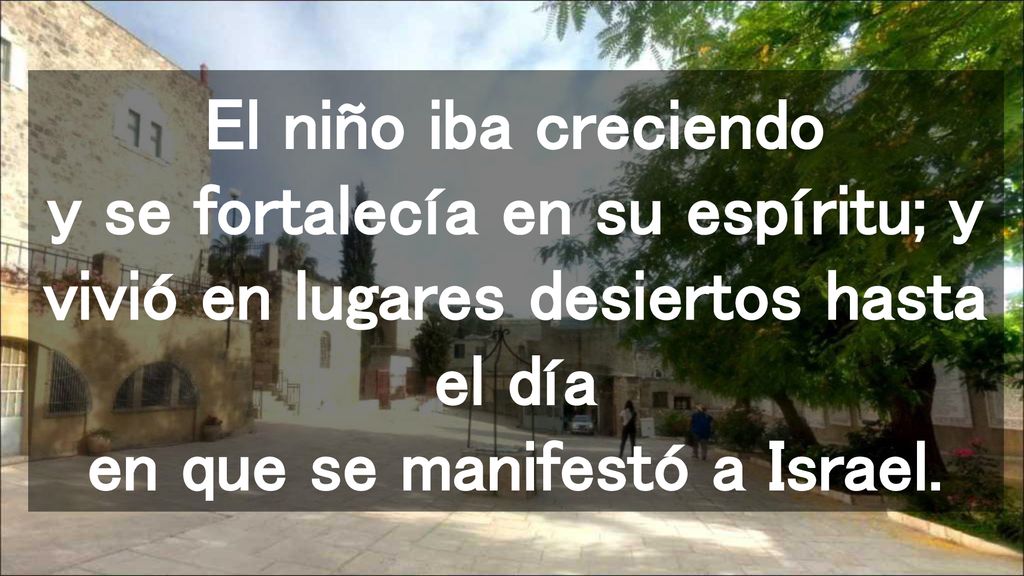 El niño iba creciendo y se fortalecía en su espíritu; y vivió en lugares desiertos hasta el día en que se manifestó a Israel.