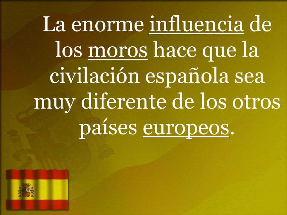 La enorme influencia de los moros hace que la civilación española sea muy diferente de los otros países europeos.
