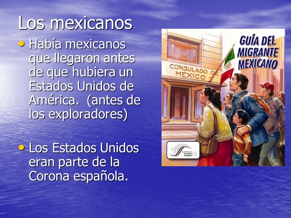 Los mexicanos Había mexicanos que llegaron antes de que hubiera un Estados Unidos de América. (antes de los exploradores)