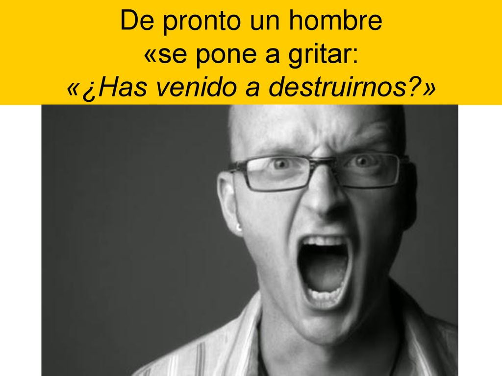 De pronto un hombre «se pone a gritar: «¿Has venido a destruirnos »