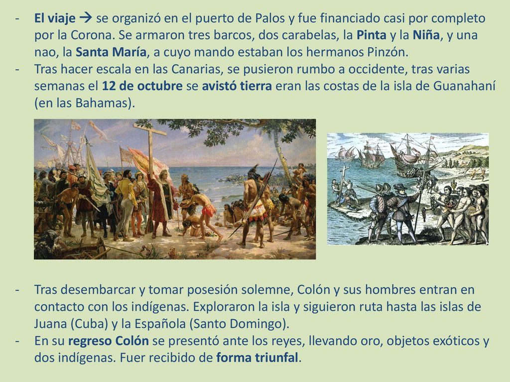 El viaje  se organizó en el puerto de Palos y fue financiado casi por completo por la Corona. Se armaron tres barcos, dos carabelas, la Pinta y la Niña, y una nao, la Santa María, a cuyo mando estaban los hermanos Pinzón.