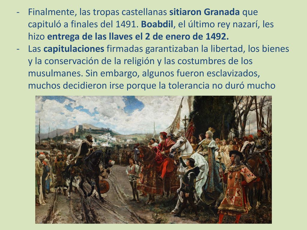 Finalmente, las tropas castellanas sitiaron Granada que capituló a finales del Boabdil, el último rey nazarí, les hizo entrega de las llaves el 2 de enero de 1492.