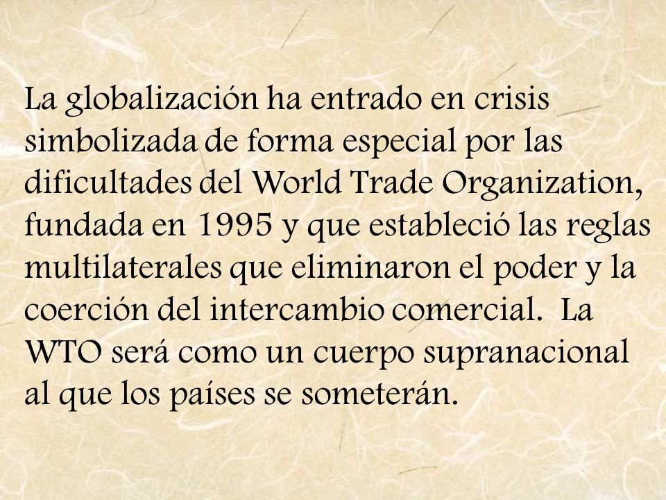 La globalización ha entrado en crisis simbolizada de forma especial por las dificultades del World Trade Organization, fundada en 1995 y que estableció las reglas multilaterales que eliminaron el poder y la coerción del intercambio comercial.
