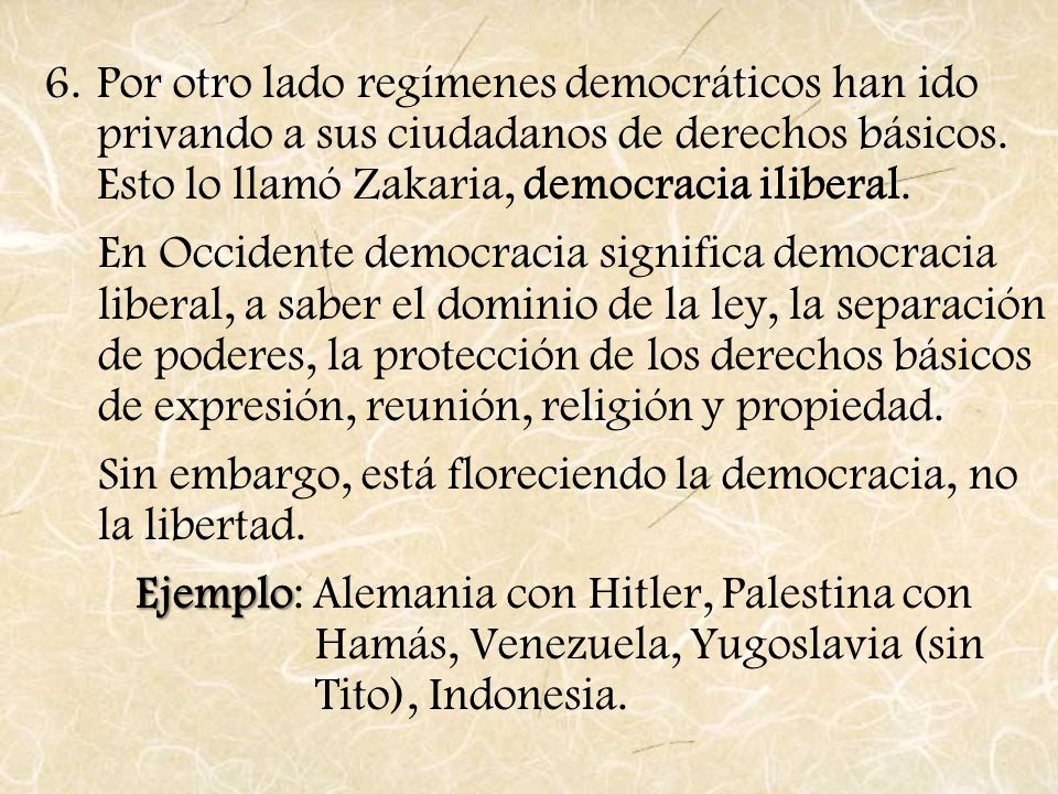 Por otro lado regímenes democráticos han ido privando a sus ciudadanos de derechos básicos. Esto lo llamó Zakaria, democracia iliberal.
