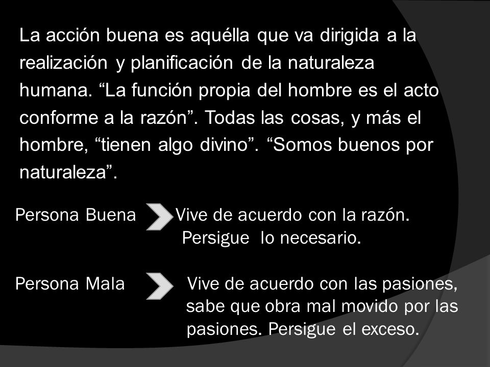 La acción buena es aquélla que va dirigida a la realización y planificación de la naturaleza humana. La función propia del hombre es el acto conforme a la razón . Todas las cosas, y más el hombre, tienen algo divino . Somos buenos por naturaleza .