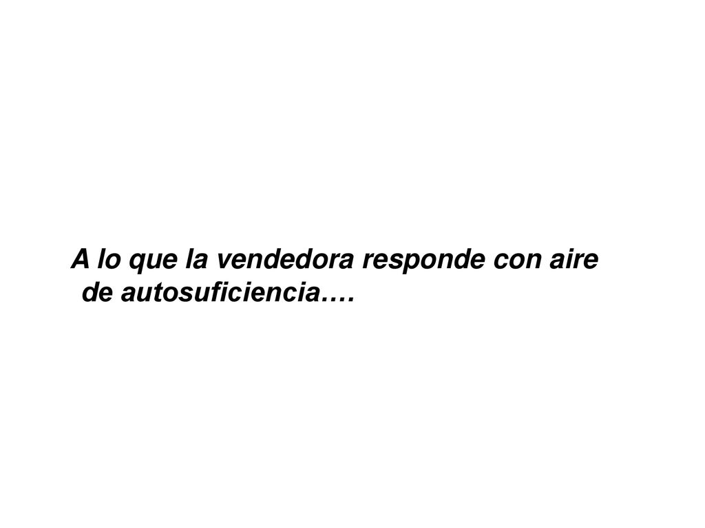 A lo que la vendedora responde con aire de autosuficiencia….