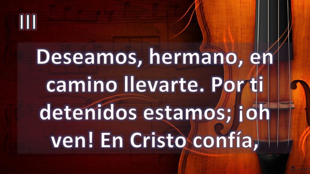 III Deseamos, hermano, en camino llevarte. Por ti detenidos estamos; ¡oh ven! En Cristo confía,