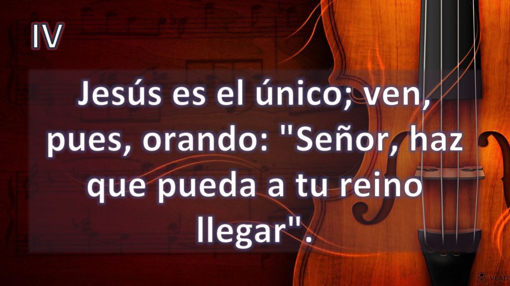 IV Jesús es el único; ven, pues, orando: Señor, haz que pueda a tu reino llegar .
