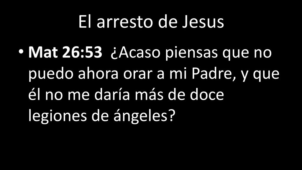 El arresto de Jesus Mat 26:53 ¿Acaso piensas que no puedo ahora orar a mi Padre, y que él no me daría más de doce legiones de ángeles