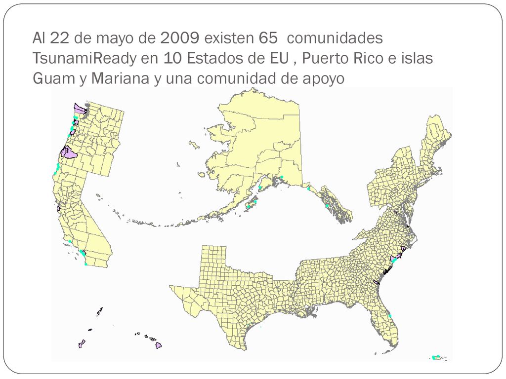 Al 22 de mayo de 2009 existen 65 comunidades TsunamiReady en 10 Estados de EU , Puerto Rico e islas Guam y Mariana y una comunidad de apoyo