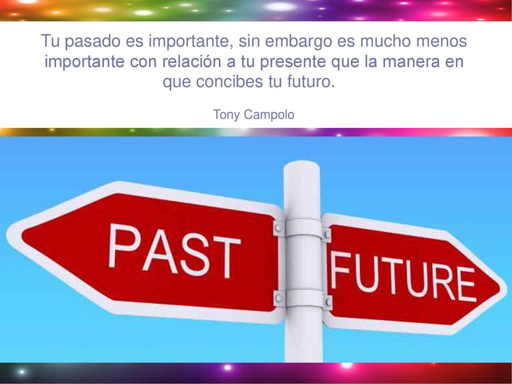 Tu pasado es importante, sin embargo es mucho menos importante con relación a tu presente que la manera en que concibes tu futuro.
