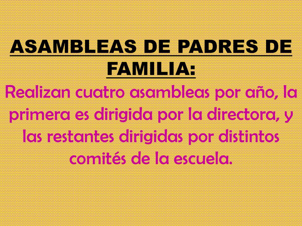 ASAMBLEAS DE PADRES DE FAMILIA: Realizan cuatro asambleas por año, la primera es dirigida por la directora, y las restantes dirigidas por distintos comités de la escuela.