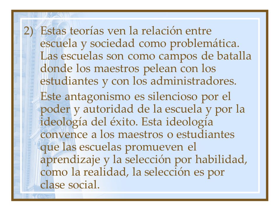 Estas teorías ven la relación entre escuela y sociedad como problemática. Las escuelas son como campos de batalla donde los maestros pelean con los estudiantes y con los administradores.