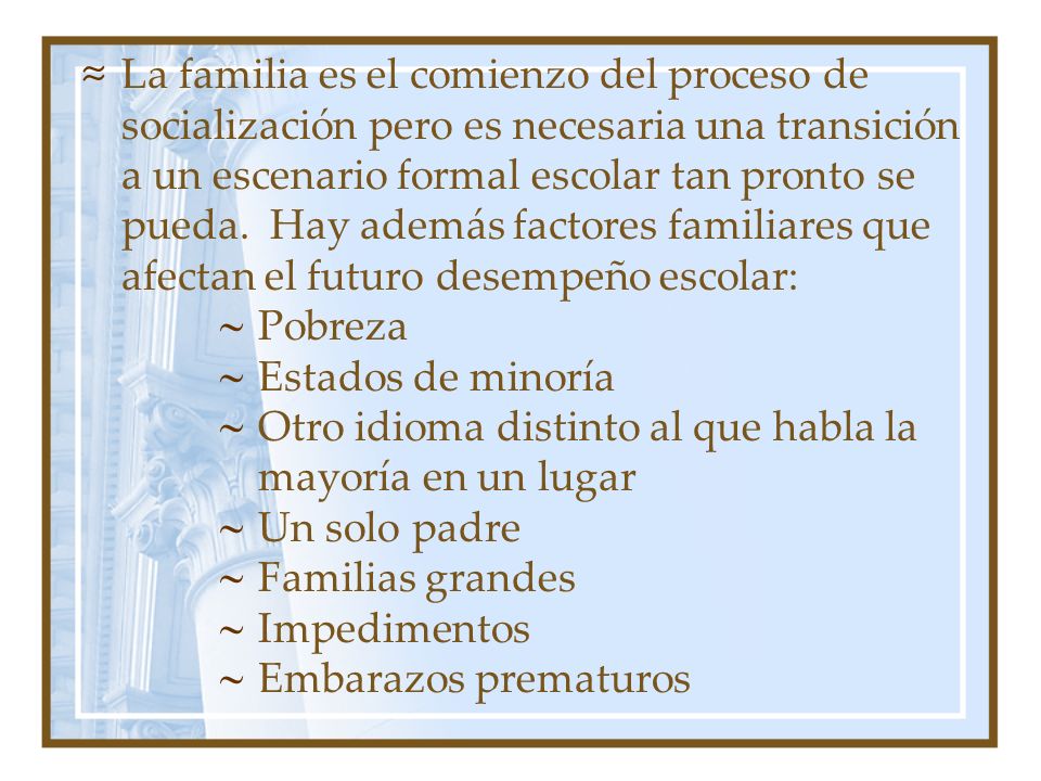 La familia es el comienzo del proceso de socialización pero es necesaria una transición a un escenario formal escolar tan pronto se pueda. Hay además factores familiares que afectan el futuro desempeño escolar: