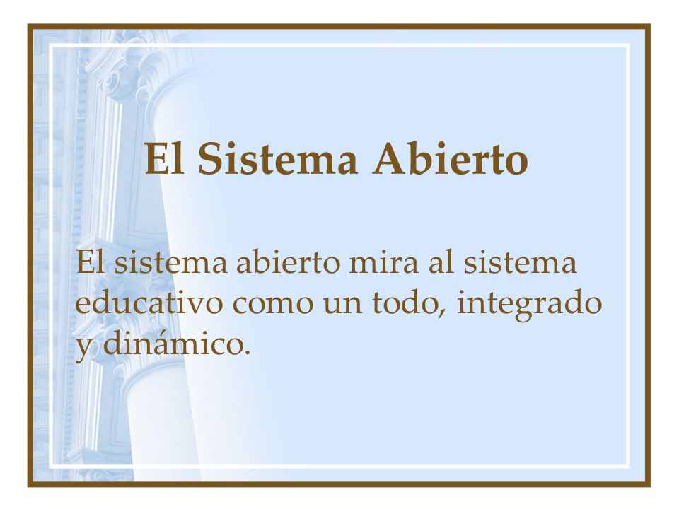 El Sistema Abierto El sistema abierto mira al sistema educativo como un todo, integrado y dinámico.