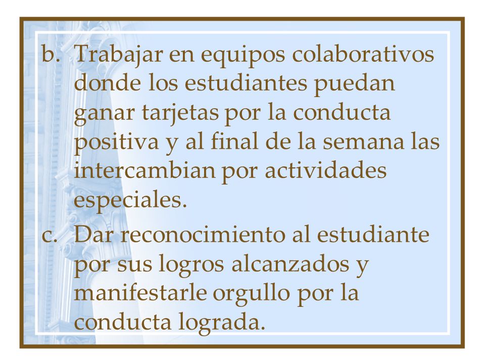 Trabajar en equipos colaborativos donde los estudiantes puedan ganar tarjetas por la conducta positiva y al final de la semana las intercambian por actividades especiales.