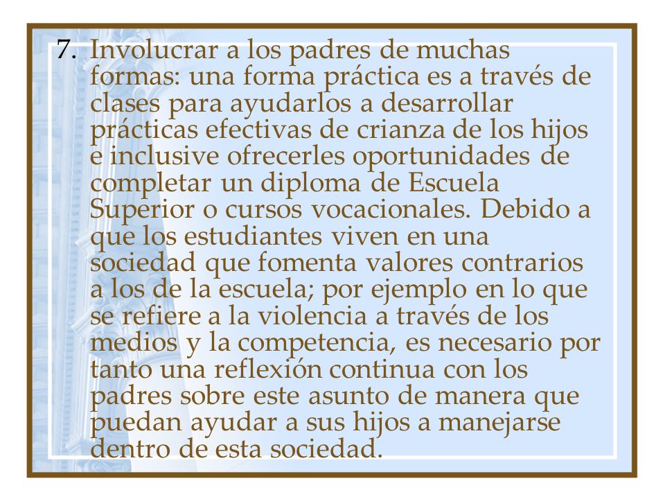 Involucrar a los padres de muchas formas: una forma práctica es a través de clases para ayudarlos a desarrollar prácticas efectivas de crianza de los hijos e inclusive ofrecerles oportunidades de completar un diploma de Escuela Superior o cursos vocacionales.