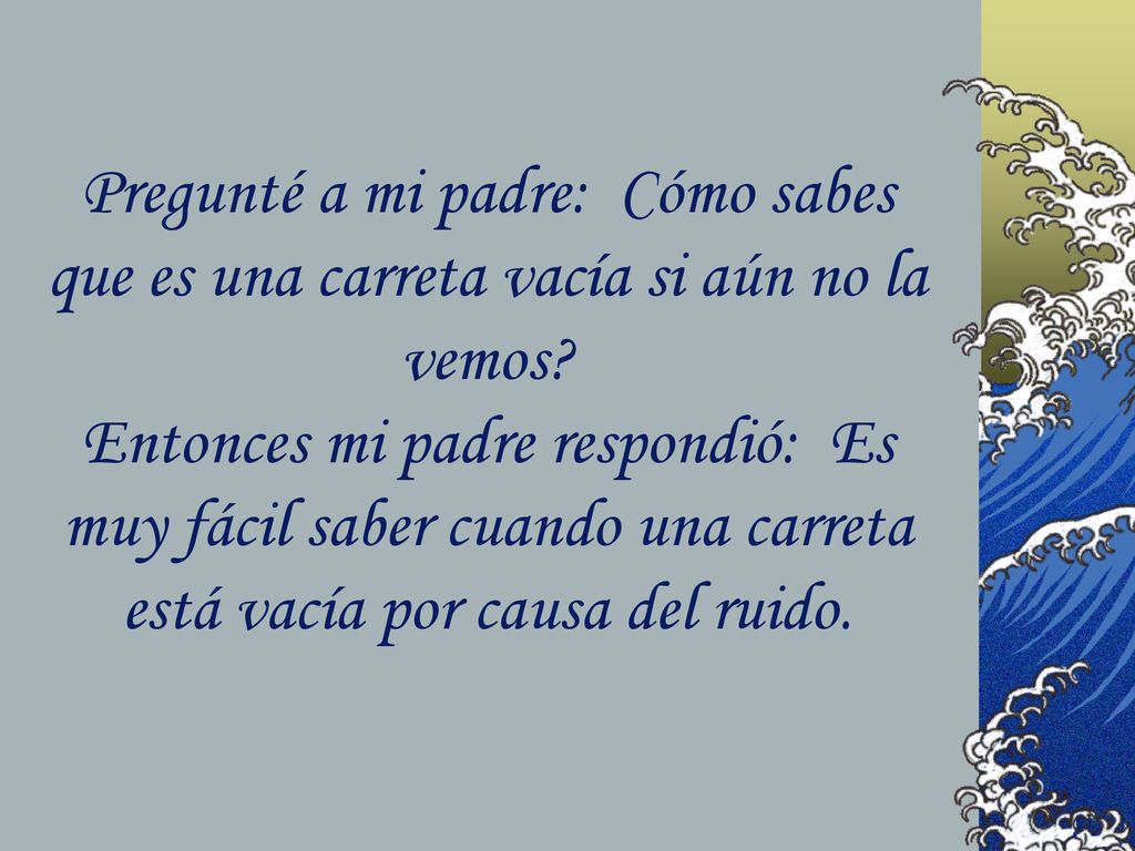 Pregunté a mi padre: Cómo sabes que es una carreta vacía si aún no la vemos.