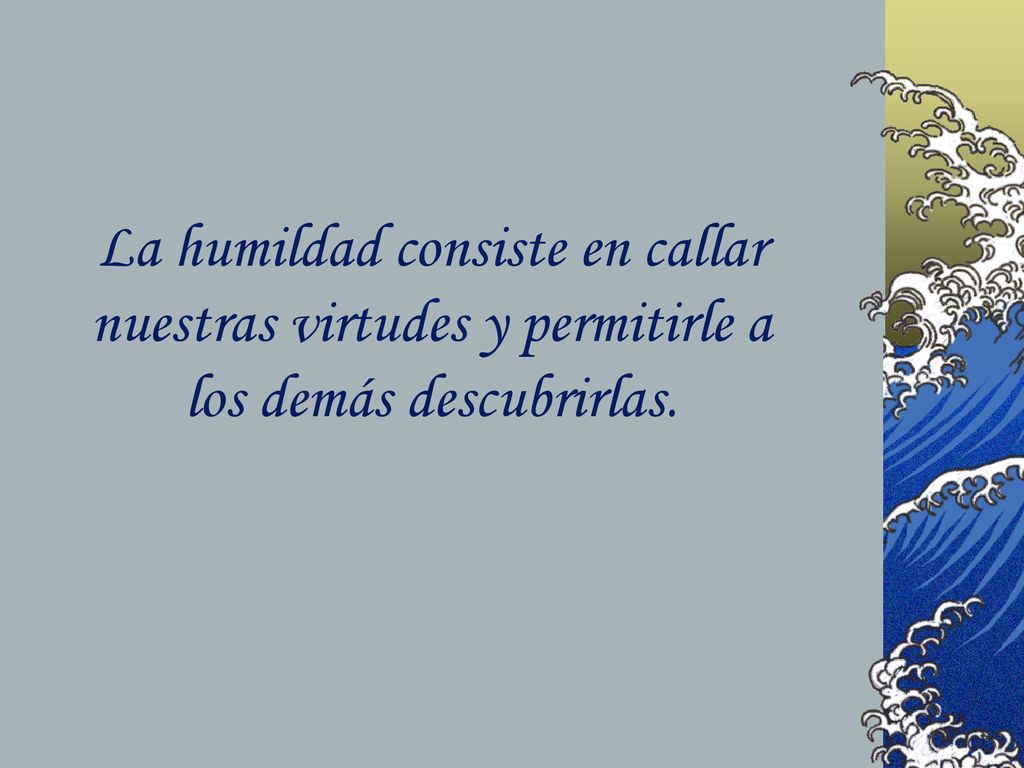 La humildad consiste en callar nuestras virtudes y permitirle a los demás descubrirlas.
