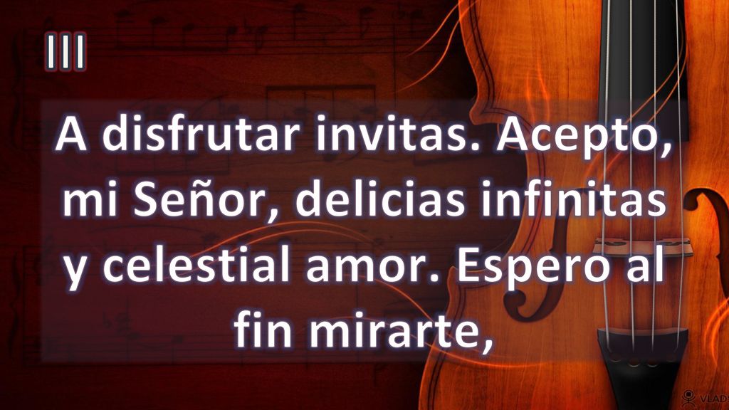 III A disfrutar invitas. Acepto, mi Señor, delicias infinitas y celestial amor.