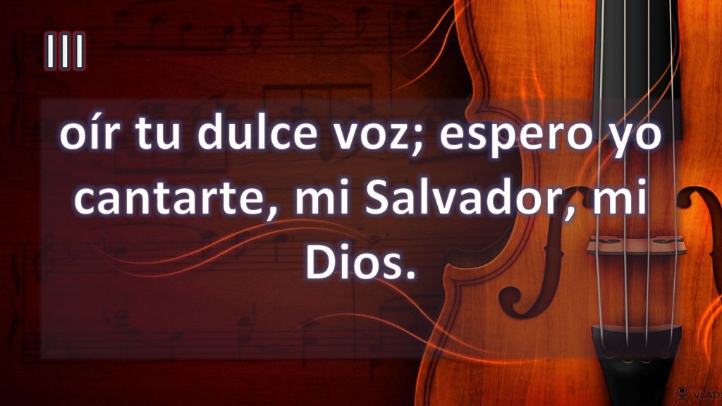 oír tu dulce voz; espero yo cantarte, mi Salvador, mi Dios.
