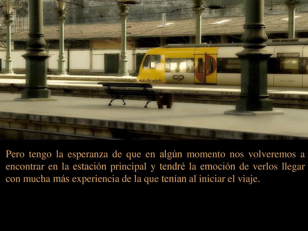 Pero tengo la esperanza de que en algún momento nos volveremos a encontrar en la estación principal y tendré la emoción de verlos llegar con mucha más experiencia de la que tenían al iniciar el viaje.