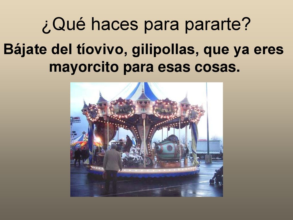 Bájate del tíovivo, gilipollas, que ya eres mayorcito para esas cosas.