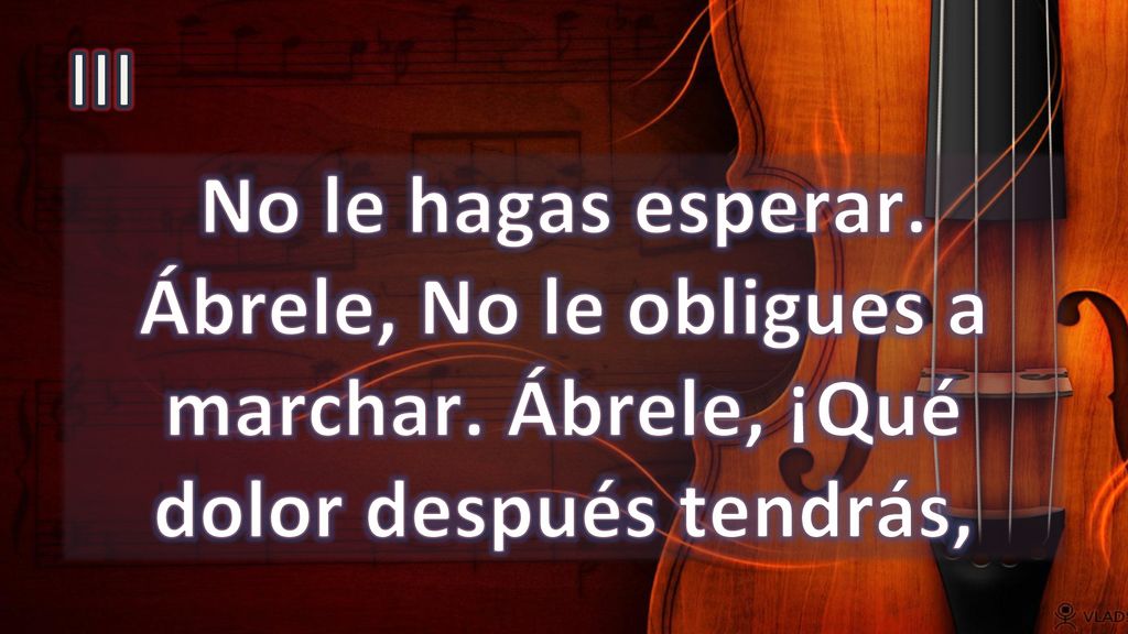III No le hagas esperar. Ábrele, No le obligues a marchar. Ábrele, ¡Qué dolor después tendrás,