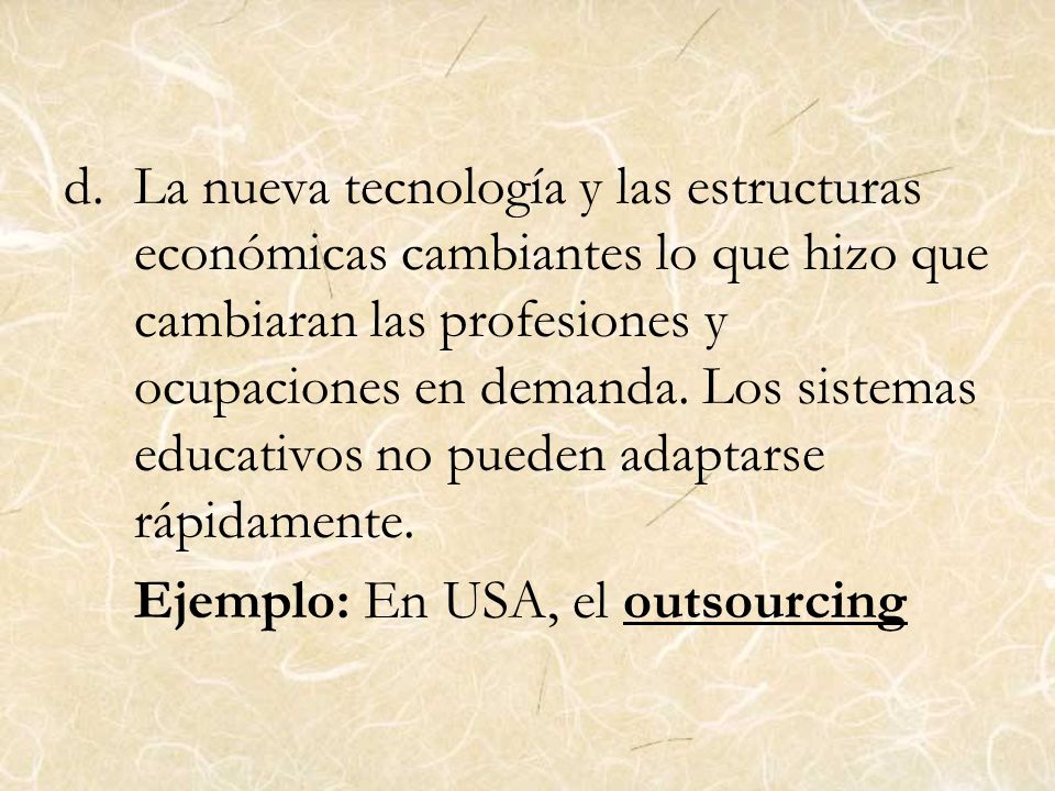 La nueva tecnología y las estructuras económicas cambiantes lo que hizo que cambiaran las profesiones y ocupaciones en demanda. Los sistemas educativos no pueden adaptarse rápidamente.