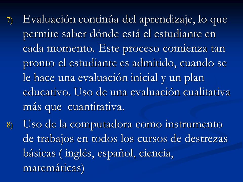 Evaluación continúa del aprendizaje, lo que permite saber dónde está el estudiante en cada momento. Este proceso comienza tan pronto el estudiante es admitido, cuando se le hace una evaluación inicial y un plan educativo. Uso de una evaluación cualitativa más que cuantitativa.