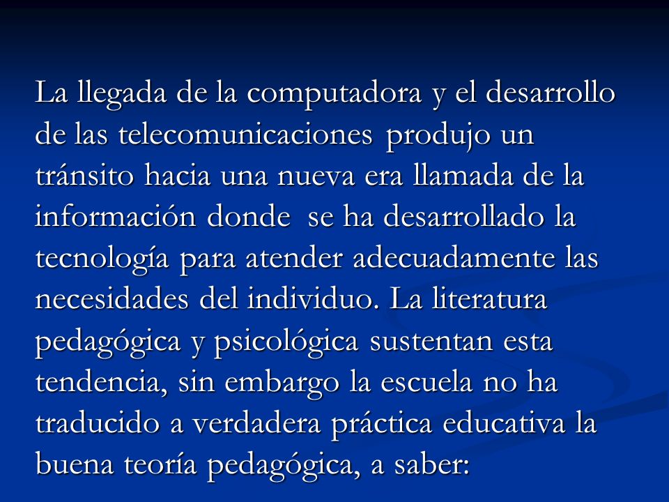 La llegada de la computadora y el desarrollo de las telecomunicaciones produjo un tránsito hacia una nueva era llamada de la información donde se ha desarrollado la tecnología para atender adecuadamente las necesidades del individuo.