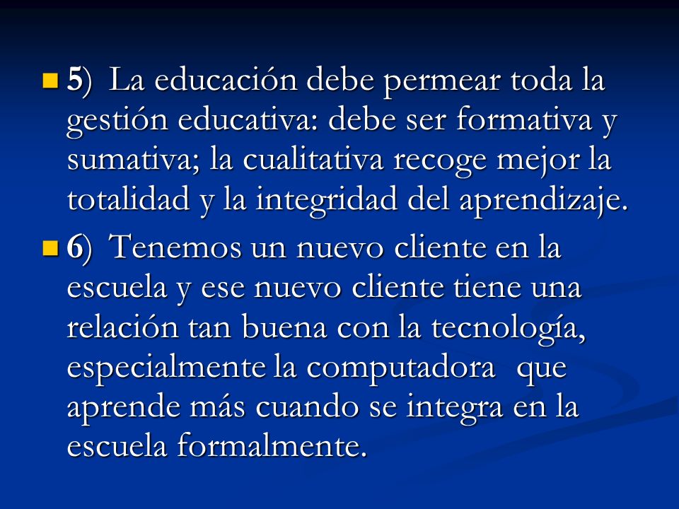 5) La educación debe permear toda la gestión educativa: debe ser formativa y sumativa; la cualitativa recoge mejor la totalidad y la integridad del aprendizaje.