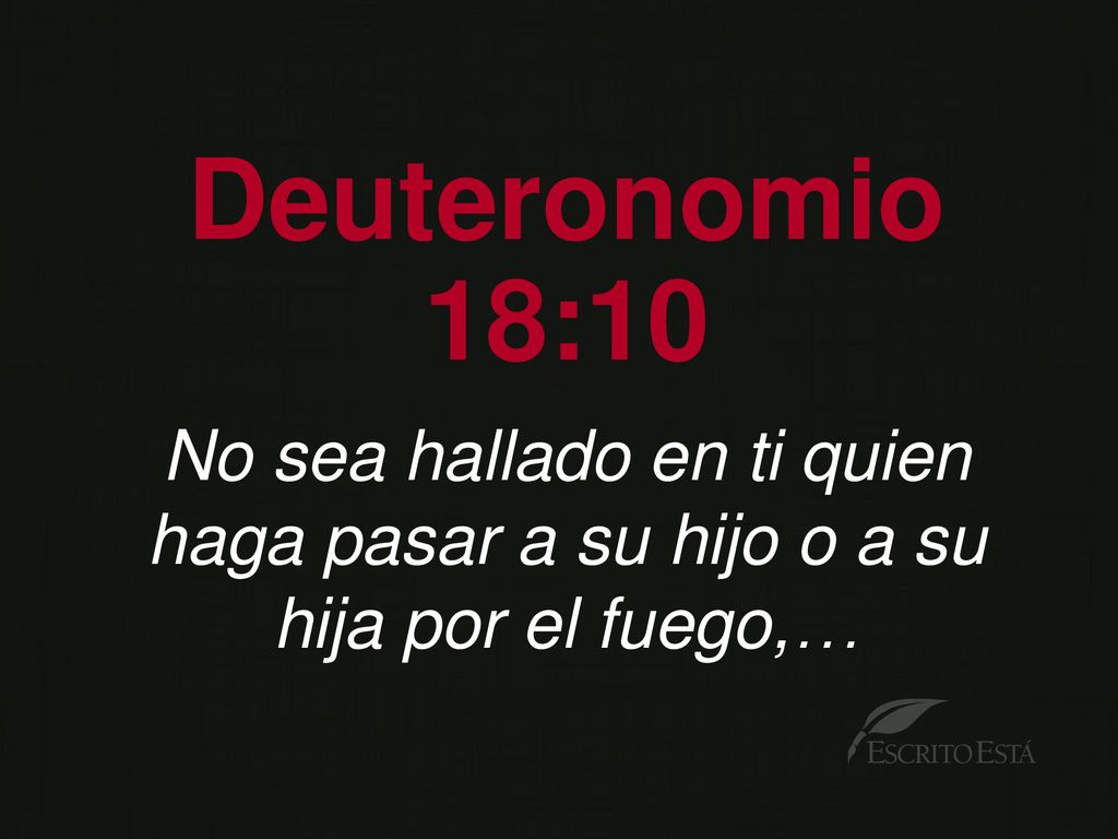 Deuteronomio 18:10 No sea hallado en ti quien haga pasar a su hijo o a su hija por el fuego,…