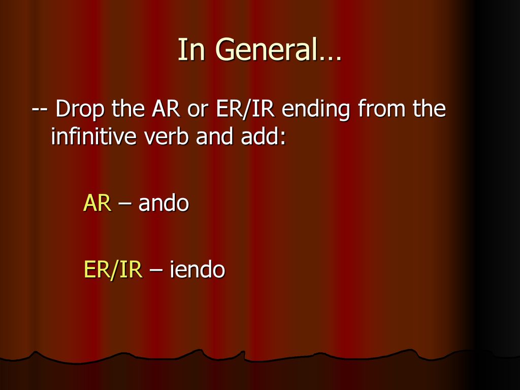 In General… -- Drop the AR or ER/IR ending from the infinitive verb and add: AR – ando.