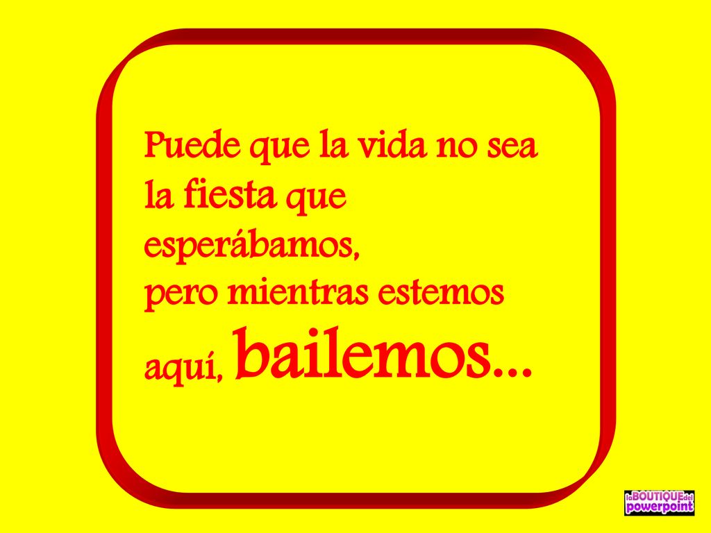 Puede que la vida no sea la fiesta que esperábamos, pero mientras estemos aquí, bailemos...