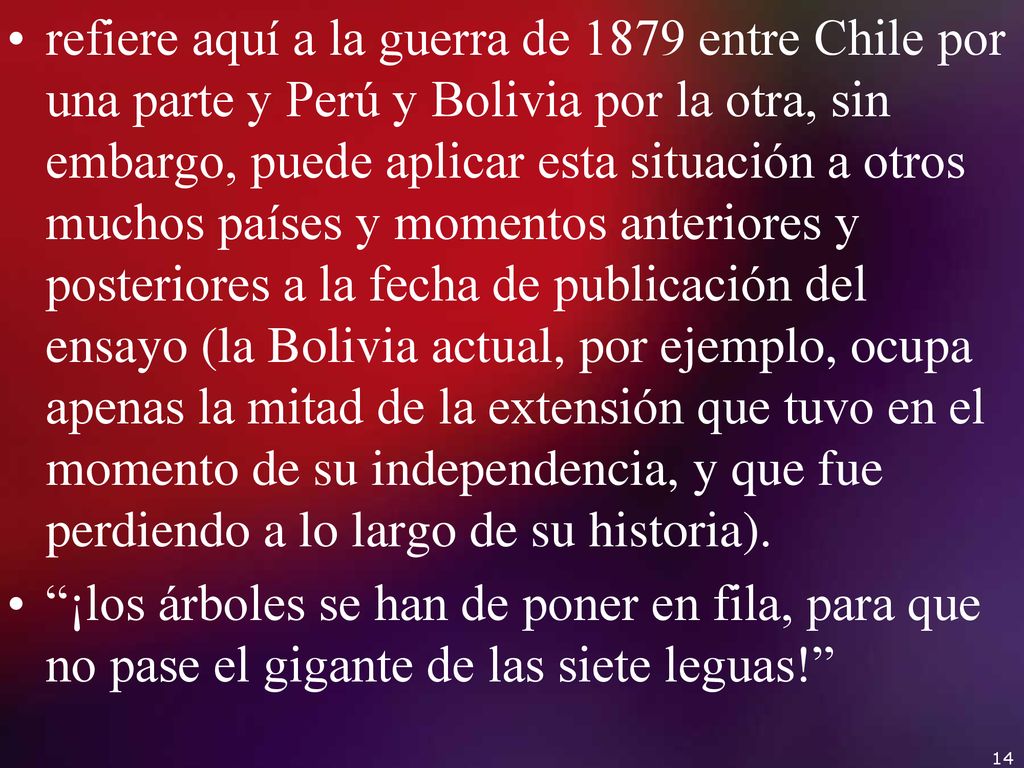 refiere aquí a la guerra de 1879 entre Chile por una parte y Perú y Bolivia por la otra, sin embargo, puede aplicar esta situación a otros muchos países y momentos anteriores y posteriores a la fecha de publicación del ensayo (la Bolivia actual, por ejemplo, ocupa apenas la mitad de la extensión que tuvo en el momento de su independencia, y que fue perdiendo a lo largo de su historia).