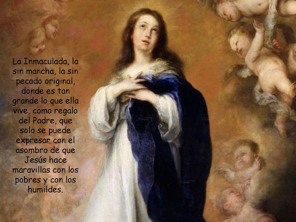 La Inmaculada, la sin mancha, la sin pecado original, donde es tan grande lo que ella vive, como regalo del Padre, que solo se puede expresar con el asombro de que Jesús hace maravillas con los pobres y con los humildes.