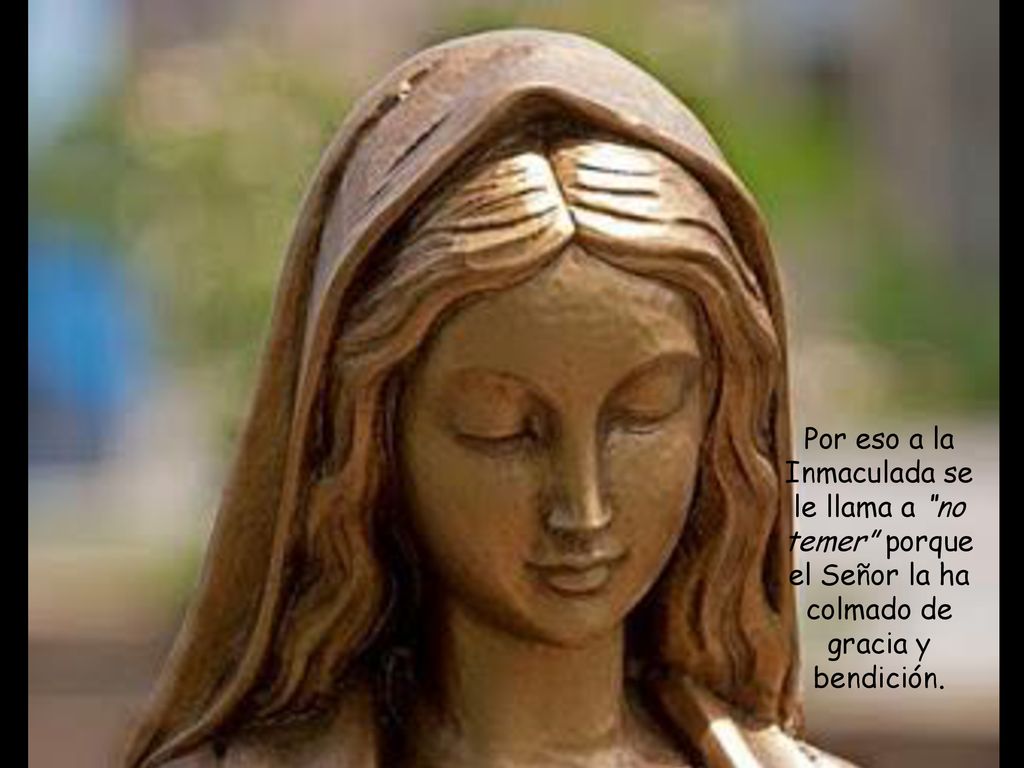 Por eso a la Inmaculada se le llama a no temer porque el Señor la ha colmado de gracia y bendición.