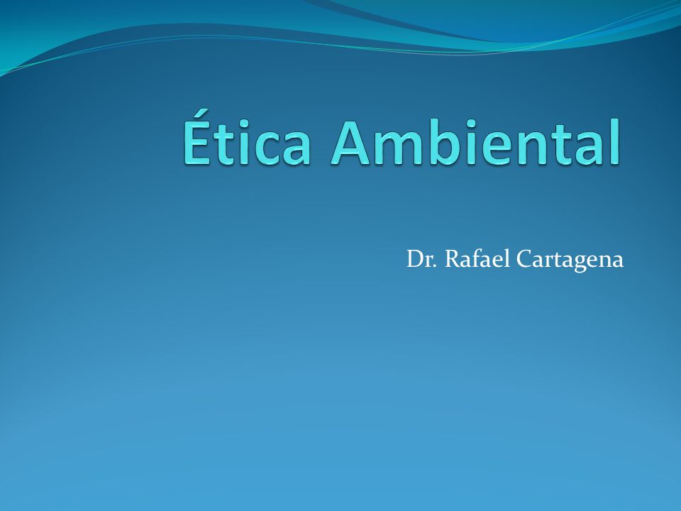Ética Ambiental Dr. Rafael Cartagena