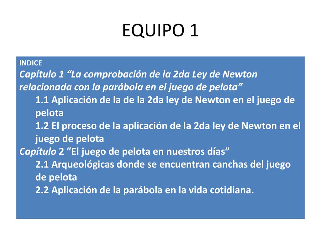 EQUIPO 1 INDICE. Capítulo 1 La comprobación de la 2da Ley de Newton relacionada con la parábola en el juego de pelota