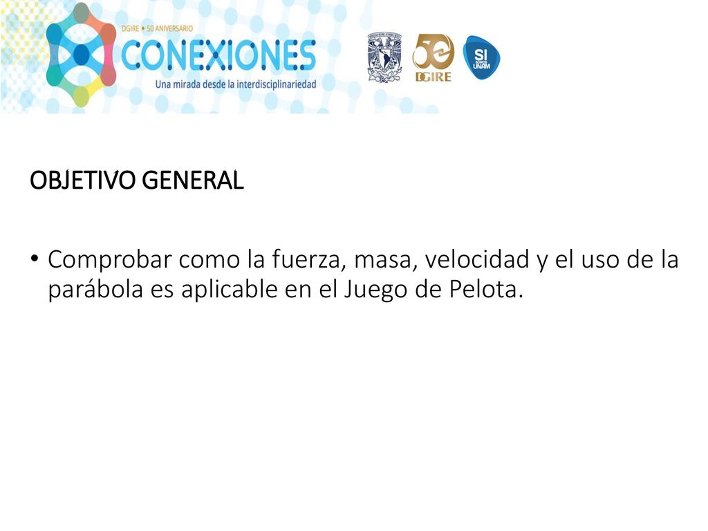 OBJETIVO GENERAL Comprobar como la fuerza, masa, velocidad y el uso de la parábola es aplicable en el Juego de Pelota.