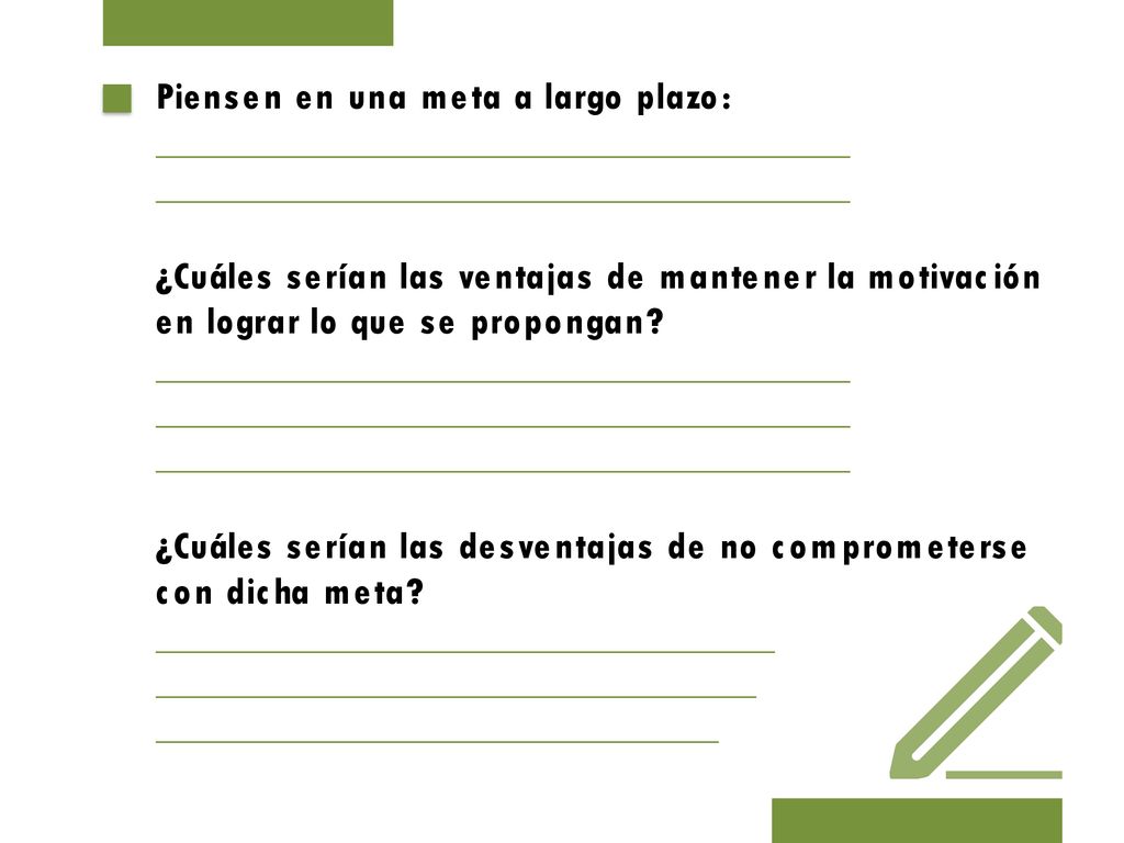 Piensen en una meta a largo plazo: _____________________________________ _____________________________________ ¿Cuáles serían las ventajas de mantener la motivación en lograr lo que se propongan.