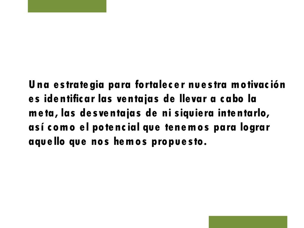 Una estrategia para fortalecer nuestra motivación es identificar las ventajas de llevar a cabo la meta, las desventajas de ni siquiera intentarlo, así como el potencial que tenemos para lograr aquello que nos hemos propuesto.