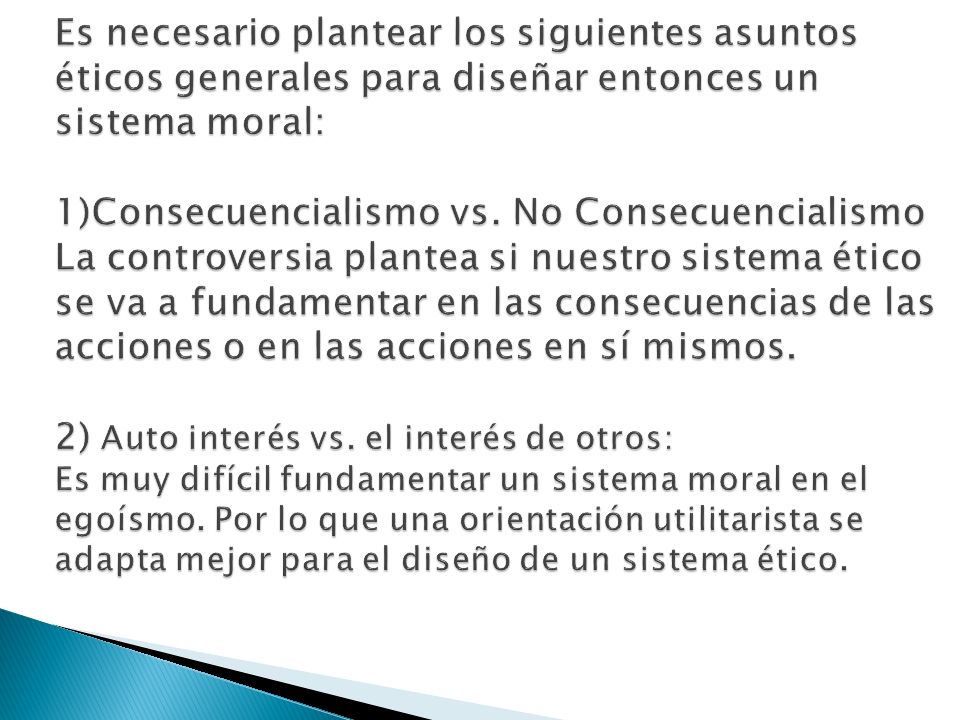 Es necesario plantear los siguientes asuntos éticos generales para diseñar entonces un sistema moral: 1)Consecuencialismo vs.