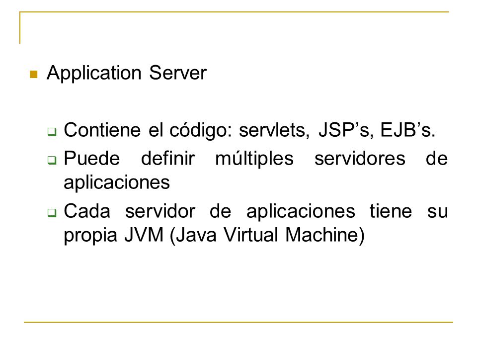 Application Server Contiene el código: servlets, JSP’s, EJB’s. Puede definir múltiples servidores de aplicaciones.