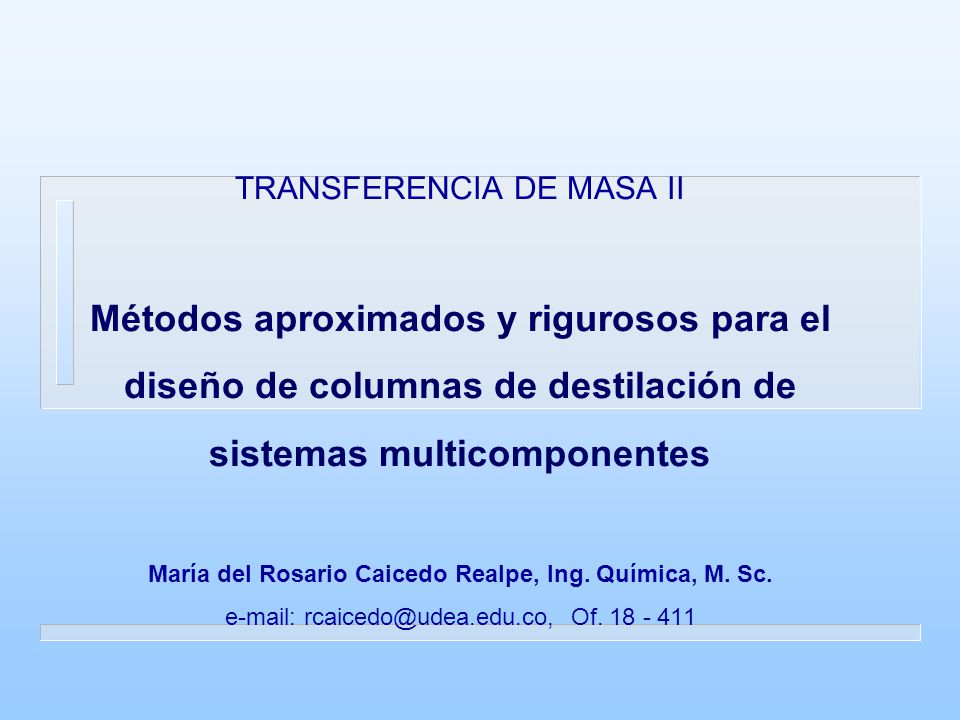 TRANSFERENCIA DE MASA II Métodos aproximados y rigurosos para el diseño de columnas de destilación de sistemas multicomponentes María del Rosario Caicedo Realpe, Ing.