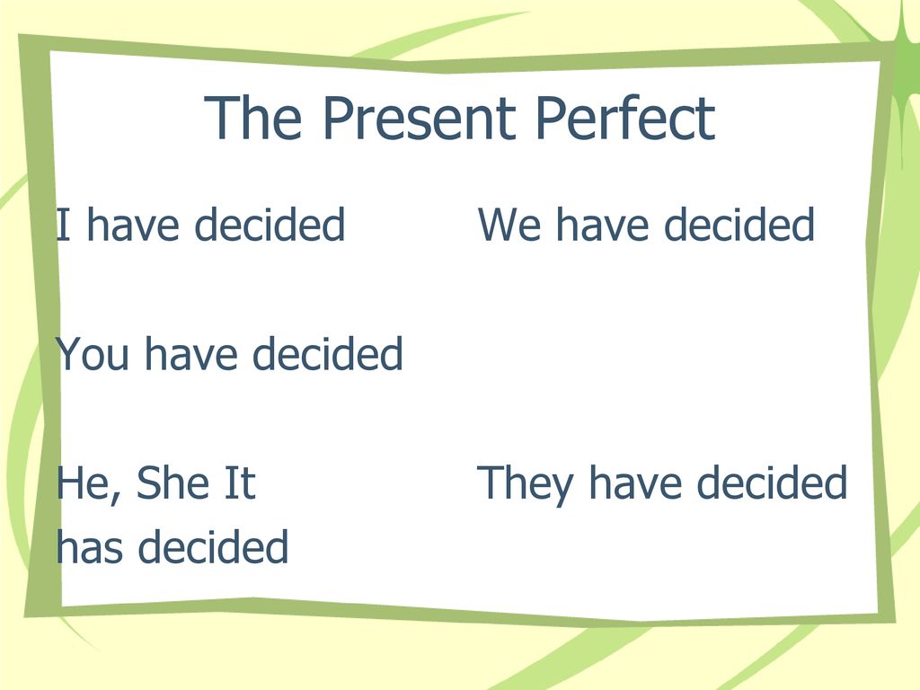 The Present Perfect I have decided You have decided He, She It