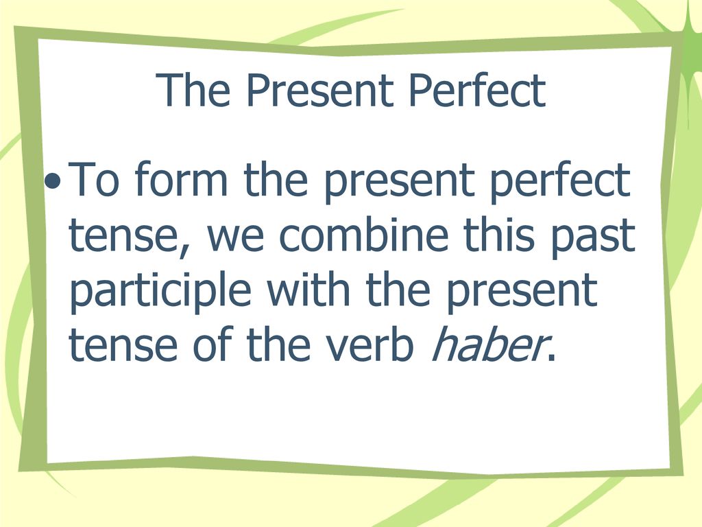 The Present Perfect To form the present perfect tense, we combine this past participle with the present tense of the verb haber.