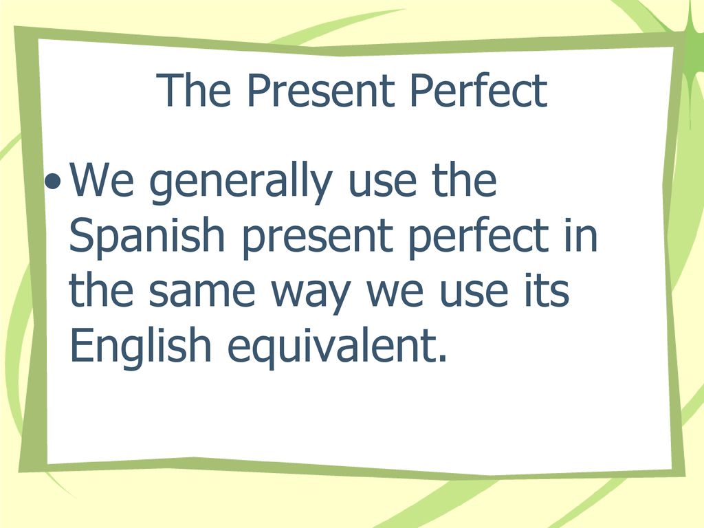The Present Perfect We generally use the Spanish present perfect in the same way we use its English equivalent.