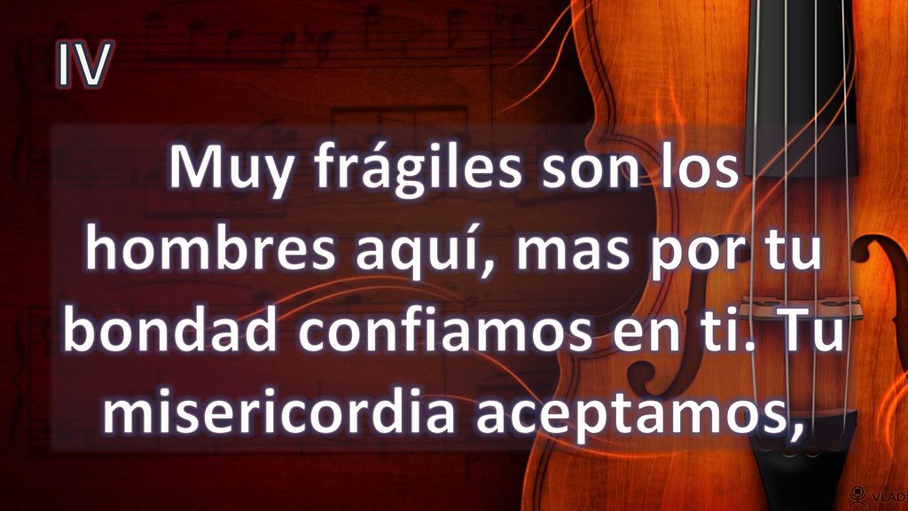 IV Muy frágiles son los hombres aquí, mas por tu bondad confiamos en ti. Tu misericordia aceptamos,